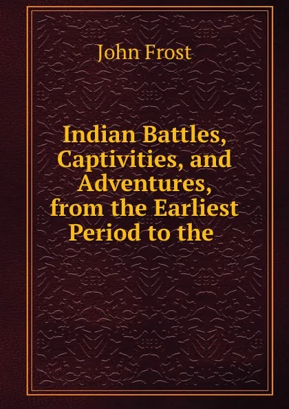 Обложка книги Indian Battles, Captivities, and Adventures, from the Earliest Period to the ., John Frost