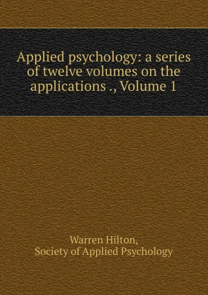 Обложка книги Applied psychology: a series of twelve volumes on the applications ., Volume 1, Warren Hilton