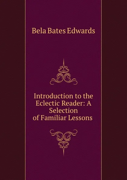 Обложка книги Introduction to the Eclectic Reader: A Selection of Familiar Lessons ., Bela Bates Edwards