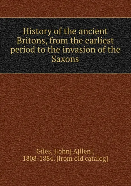 Обложка книги History of the ancient Britons, from the earliest period to the invasion of the Saxons, John Allen Giles