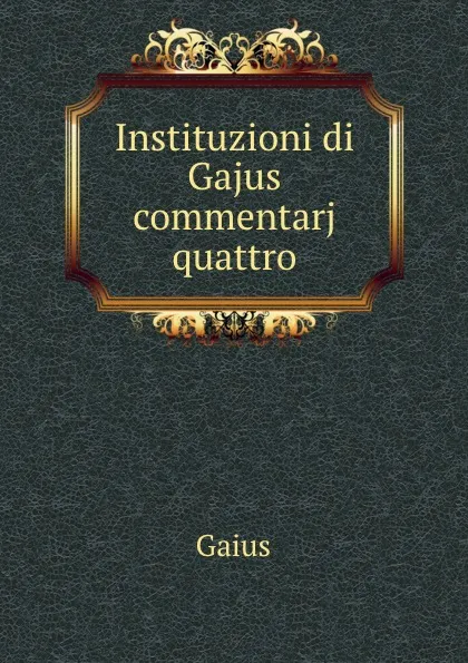 Обложка книги Instituzioni di Gajus commentarj quattro, Gaius