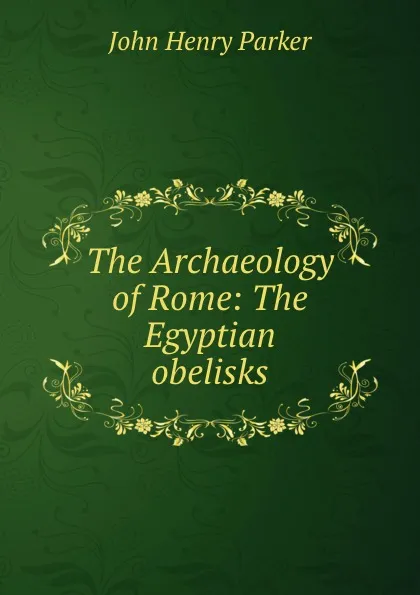 Обложка книги The Archaeology of Rome: The Egyptian obelisks, John Henry Parker