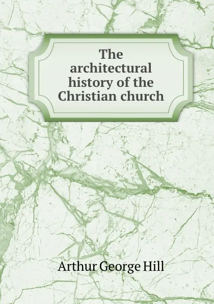 Обложка книги The architectural history of the Christian church, Arthur George Hill