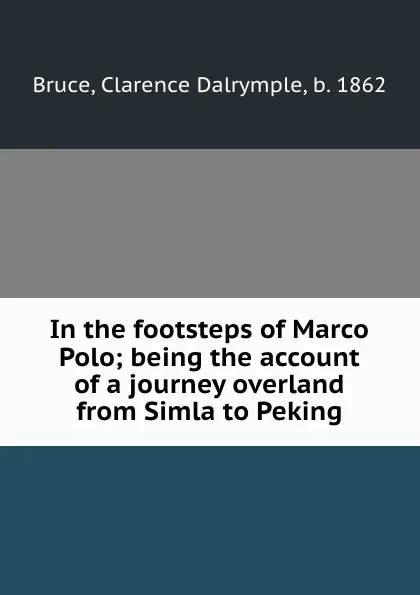 Обложка книги In the footsteps of Marco Polo; being the account of a journey overland from Simla to Peking, Clarence Dalrymple Bruce