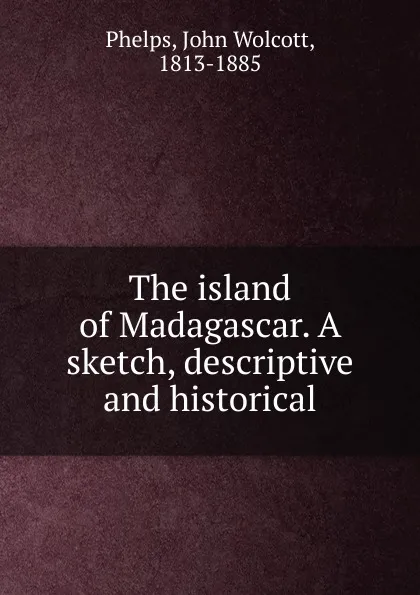 Обложка книги The island of Madagascar. A sketch, descriptive and historical, John Wolcott Phelps