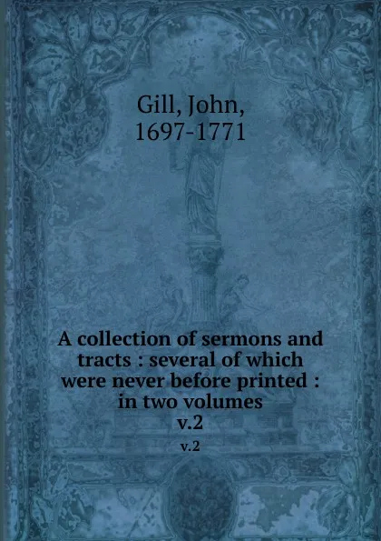 Обложка книги A collection of sermons and tracts : several of which were never before printed : in two volumes. v.2, John Gill