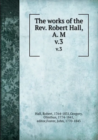 Обложка книги The works of the Rev. Robert Hall, A. M. v.3, Robert Hall