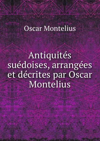 Обложка книги Antiquites suedoises, arrangees et decrites par Oscar Montelius, Oscar Montelius