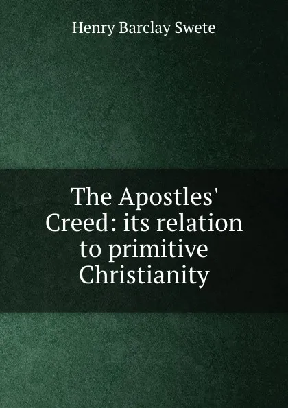 Обложка книги The Apostles. Creed: its relation to primitive Christianity, Henry Barclay Swete