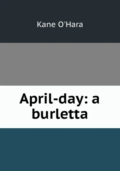 Обложка книги April-day: a burletta, Kane O'Hara