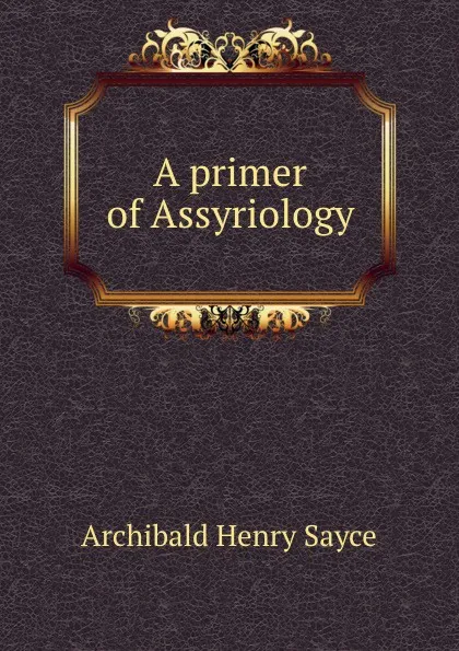 Обложка книги A primer of Assyriology, Archibald Henry Sayce