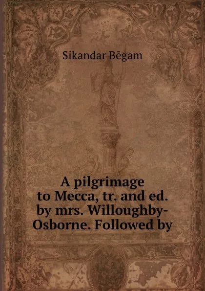 Обложка книги A pilgrimage to Mecca, tr. and ed. by mrs. Willoughby-Osborne. Followed by ., Sikandar Bēgam