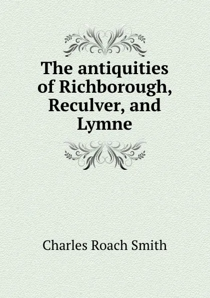 Обложка книги The antiquities of Richborough, Reculver, and Lymne, Charles Roach Smith