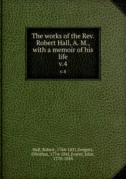 Обложка книги The works of the Rev. Robert Hall, A. M., with a memoir of his life. v.4, Robert Hall