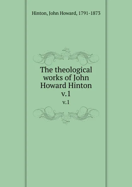 Обложка книги The theological works of John Howard Hinton. v.1, John Howard Hinton