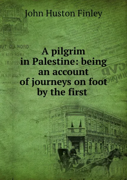 Обложка книги A pilgrim in Palestine: being an account of journeys on foot by the first ., John Huston Finley