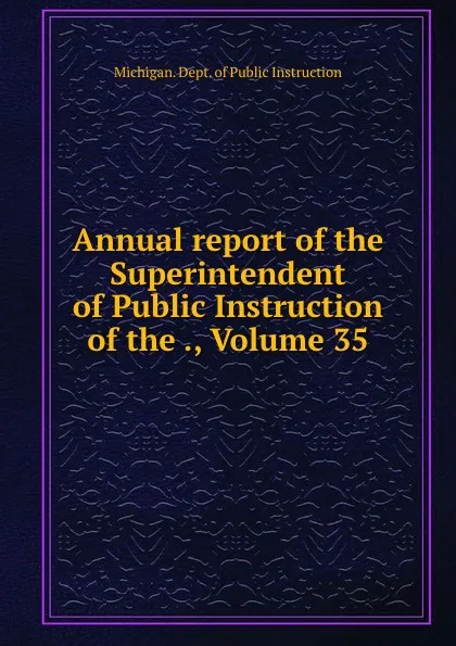 Обложка книги Annual report of the Superintendent of Public Instruction of the ., Volume 35, Michigan. Dept. of Public Instruction