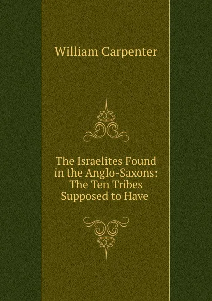 Обложка книги The Israelites Found in the Anglo-Saxons: The Ten Tribes Supposed to Have ., William Carpenter