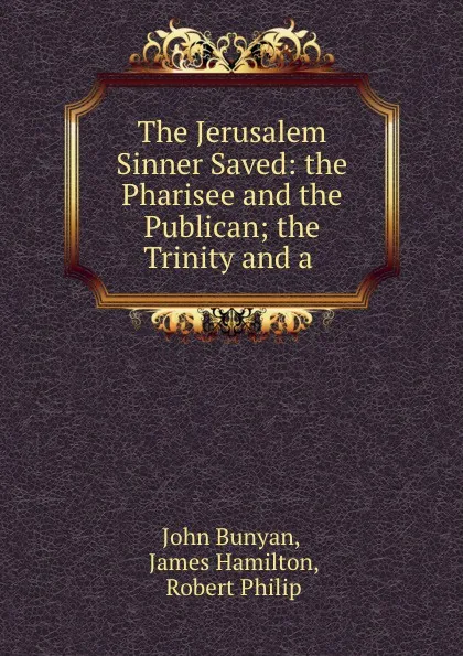 Обложка книги The Jerusalem Sinner Saved: the Pharisee and the Publican; the Trinity and a ., John Bunyan