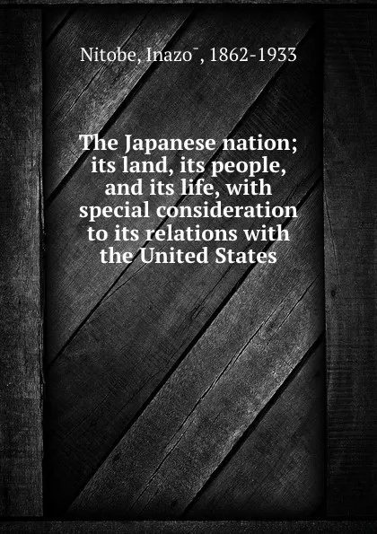 Обложка книги The Japanese nation; its land, its people, and its life, with special consideration to its relations with the United States, Inazo Nitobe