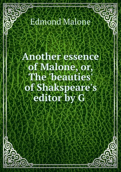 Обложка книги Another essence of Malone, or, The .beauties. of Shakspeare.s editor by G ., Edmond Malone