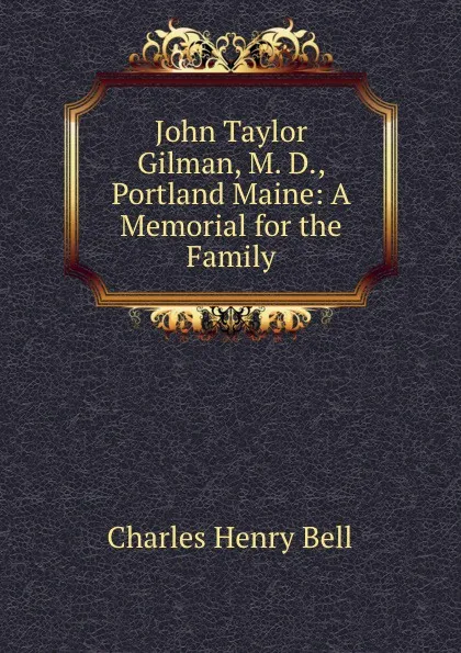 Обложка книги John Taylor Gilman, M. D., Portland Maine: A Memorial for the Family, Charles Henry Bell