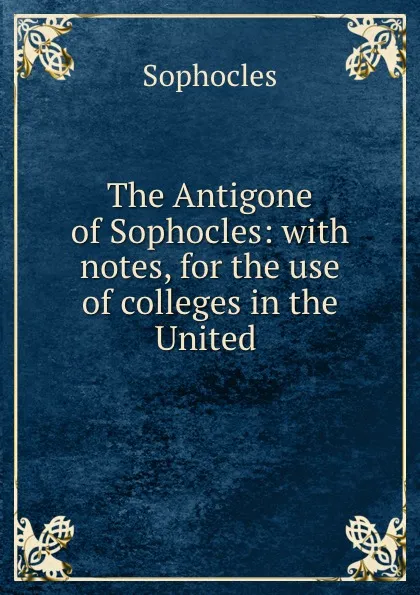 Обложка книги The Antigone of Sophocles: with notes, for the use of colleges in the United ., Софокл