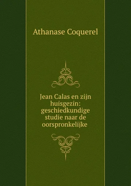 Обложка книги Jean Calas en zijn huisgezin: geschiedkundige studie naar de oorspronkelijke ., Athanase Coquerel