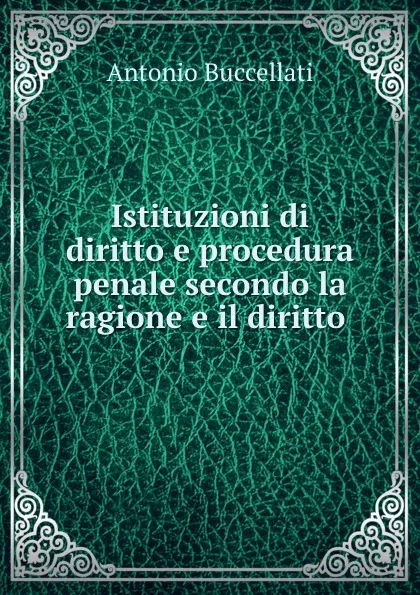 Обложка книги Istituzioni di diritto e procedura penale secondo la ragione e il diritto ., Antonio Buccellati