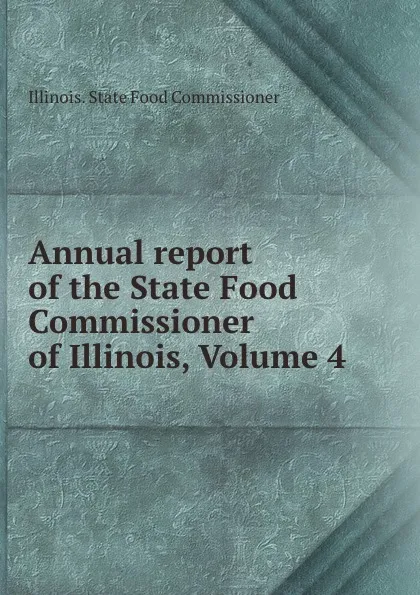 Обложка книги Annual report of the State Food Commissioner of Illinois, Volume 4, Illinois. State Food Commissioner