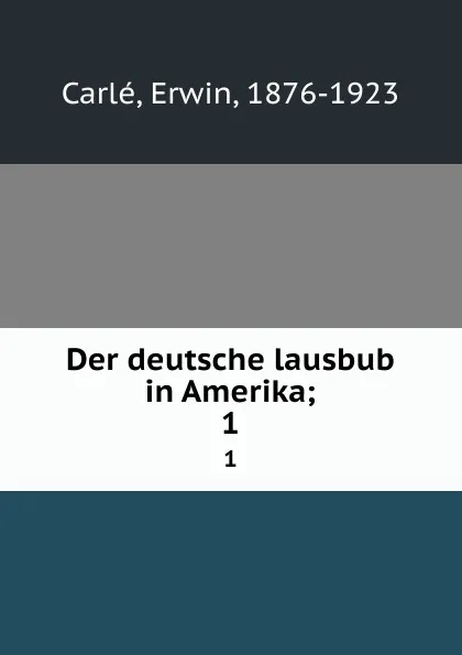 Обложка книги Der deutsche lausbub in Amerika;. 1, Erwin Carlé