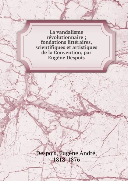 Обложка книги La vandalisme revolutionnaire ; fondations litteraires, scientifiques et artistiques de la Convention, par Eugene Despois, Eugène André Despois