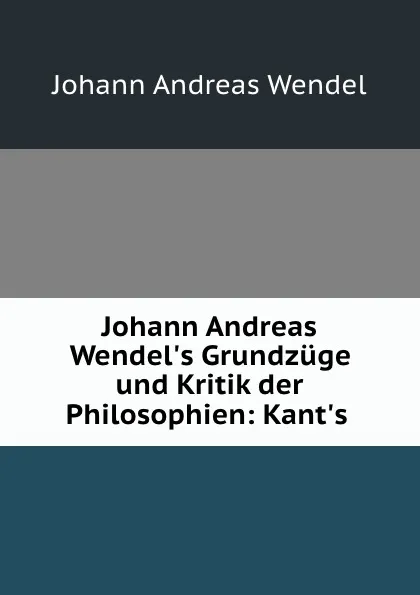 Обложка книги Johann Andreas Wendel.s Grundzuge und Kritik der Philosophien: Kant.s ., Johann Andreas Wendel