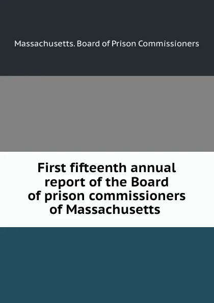 Обложка книги First fifteenth annual report of the Board of prison commissioners of Massachusetts, Massachusetts. Board of Prison Commissioners