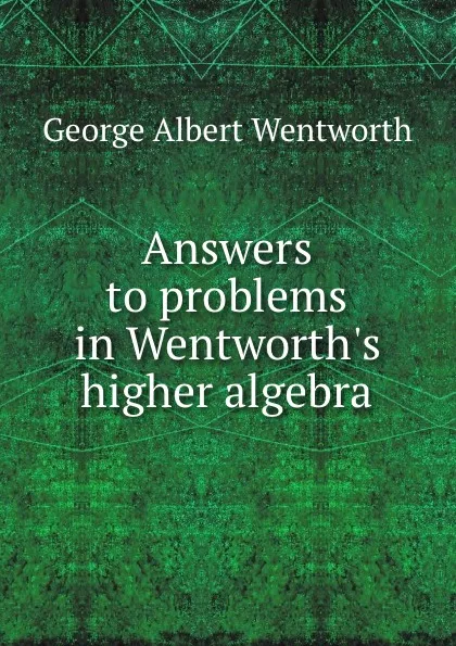 Обложка книги Answers to problems in Wentworth.s higher algebra, George Albert Wentworth