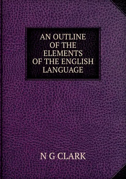 Обложка книги AN OUTLINE OF THE ELEMENTS OF THE ENGLISH LANGUAGE, N.G. Clark