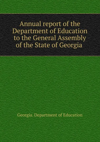 Обложка книги Annual report of the Department of Education to the General Assembly of the State of Georgia, Georgia. Department of Education