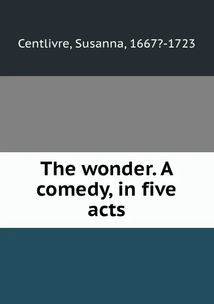 Обложка книги The wonder. A comedy, in five acts, Susanna Centlivre