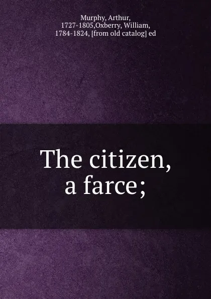 Обложка книги The citizen, a farce;, Arthur Murphy