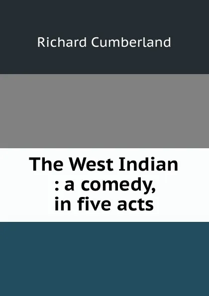 Обложка книги The West Indian : a comedy, in five acts, Cumberland Richard