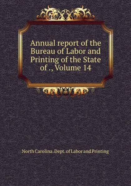 Обложка книги Annual report of the Bureau of Labor and Printing of the State of ., Volume 14, North Carolina. Dept. of Labor and Printing