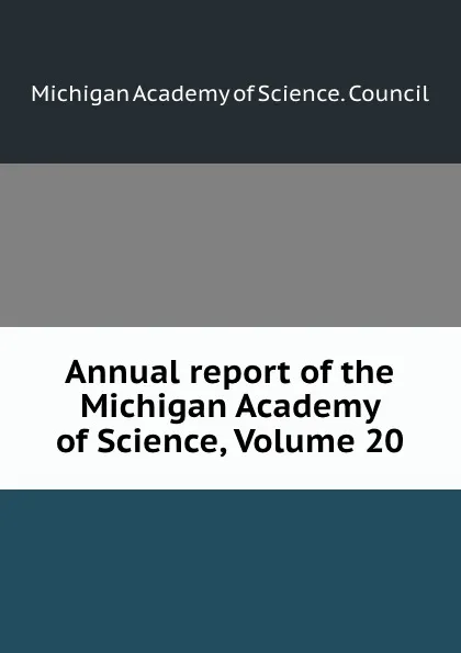 Обложка книги Annual report of the Michigan Academy of Science, Volume 20, Michigan Academy of Science. Council