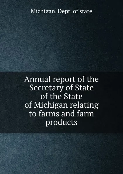 Обложка книги Annual report of the Secretary of State of the State of Michigan relating to farms and farm products, Michigan. Dept. of state