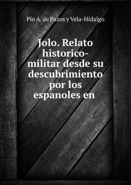 Обложка книги Jolo. Relato historico-militar desde su descubrimiento por los espanoles en ., Pío A. de Pazos y Vela-Hidalgo