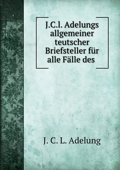 Обложка книги J.C.l. Adelungs allgemeiner teutscher Briefsteller fur alle Falle des ., J.C. L. Adelung