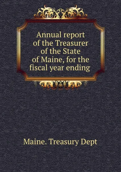 Обложка книги Annual report of the Treasurer of the State of Maine, for the fiscal year ending, Maine. Treasury Dept