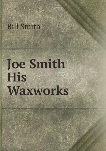 Обложка книги Joe Smith . His Waxworks, Bill Smith