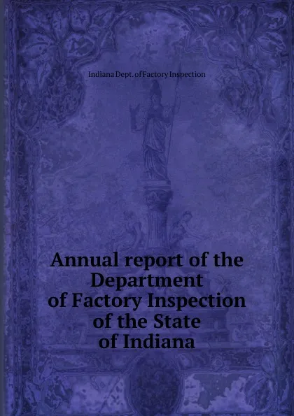 Обложка книги Annual report of the Department of Factory Inspection of the State of Indiana, Indiana Dept. of Factory Inspection