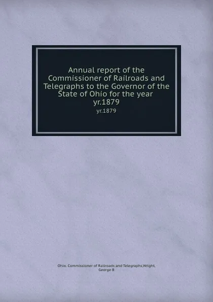 Обложка книги Annual report of the Commissioner of Railroads and Telegraphs to the Governor of the State of Ohio for the year . yr.1879, Ohio. Commissioner of Railroads and Telegraphs