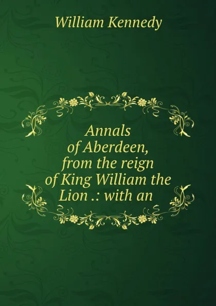 Обложка книги Annals of Aberdeen, from the reign of King William the Lion .: with an ., William Kennedy